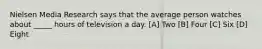 Nielsen Media Research says that the average person watches about _____ hours of television a day. [A] Two [B] Four [C] Six [D] Eight