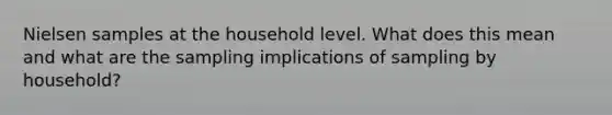 Nielsen samples at the household level. What does this mean and what are the sampling implications of sampling by household?