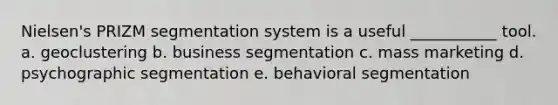 Nielsen's PRIZM segmentation system is a useful ___________ tool. a. geoclustering b. business segmentation c. mass marketing d. psychographic segmentation e. behavioral segmentation