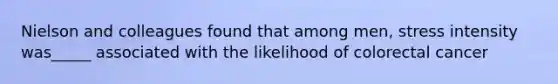 Nielson and colleagues found that among men, stress intensity was_____ associated with the likelihood of colorectal cancer