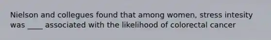 Nielson and collegues found that among women, stress intesity was ____ associated with the likelihood of colorectal cancer