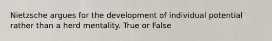 Nietzsche argues for the development of individual potential rather than a herd mentality. True or False