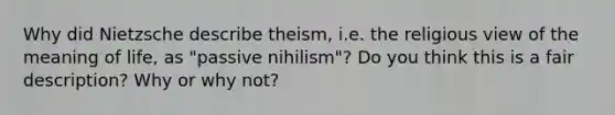 Why did Nietzsche describe theism, i.e. the religious view of the meaning of life, as "passive nihilism"? Do you think this is a fair description? Why or why not?