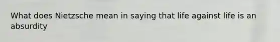 What does Nietzsche mean in saying that life against life is an absurdity