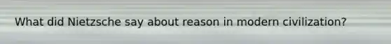 What did Nietzsche say about reason in modern civilization?