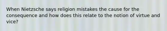 When Nietzsche says religion mistakes the cause for the consequence and how does this relate to the notion of virtue and vice?