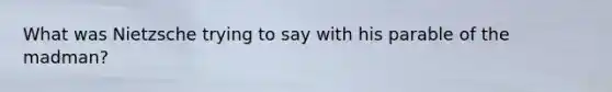 What was Nietzsche trying to say with his parable of the madman?