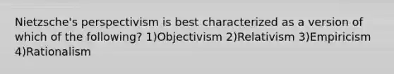 Nietzsche's perspectivism is best characterized as a version of which of the following? 1)Objectivism 2)Relativism 3)Empiricism 4)Rationalism