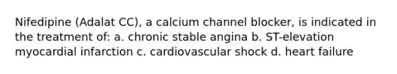 Nifedipine (Adalat CC), a calcium channel blocker, is indicated in the treatment of: a. chronic stable angina b. ST-elevation myocardial infarction c. cardiovascular shock d. heart failure