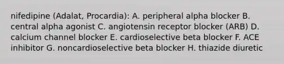 nifedipine (Adalat, Procardia): A. peripheral alpha blocker B. central alpha agonist C. angiotensin receptor blocker (ARB) D. calcium channel blocker E. cardioselective beta blocker F. ACE inhibitor G. noncardioselective beta blocker H. thiazide diuretic