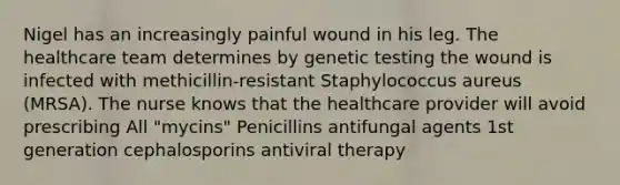 Nigel has an increasingly painful wound in his leg. The healthcare team determines by genetic testing the wound is infected with methicillin-resistant Staphylococcus aureus (MRSA). The nurse knows that the healthcare provider will avoid prescribing All "mycins" Penicillins antifungal agents 1st generation cephalosporins antiviral therapy