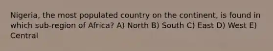 Nigeria, the most populated country on the continent, is found in which sub-region of Africa? A) North B) South C) East D) West E) Central