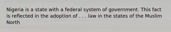 Nigeria is a state with a federal system of government. This fact is reflected in the adoption of . . . law in the states of the Muslim North