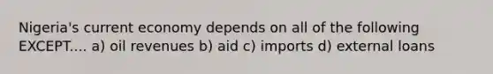Nigeria's current economy depends on all of the following EXCEPT.... a) oil revenues b) aid c) imports d) external loans