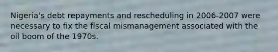 Nigeria's debt repayments and rescheduling in 2006-2007 were necessary to fix the fiscal mismanagement associated with the oil boom of the 1970s.