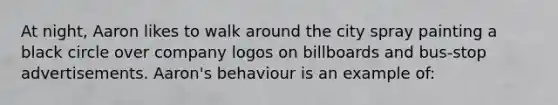 At night, Aaron likes to walk around the city spray painting a black circle over company logos on billboards and bus-stop advertisements. Aaron's behaviour is an example of: