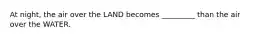 At night, the air over the LAND becomes _________ than the air over the WATER.