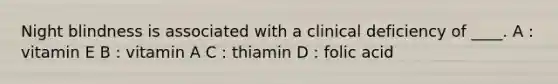 Night blindness is associated with a clinical deficiency of ____. A : vitamin E B : vitamin A C : thiamin D : folic acid