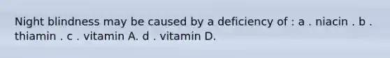 Night blindness may be caused by a deficiency of : a . niacin . b . thiamin . c . vitamin A. d . vitamin D.