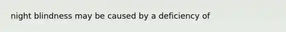 night blindness may be caused by a deficiency of