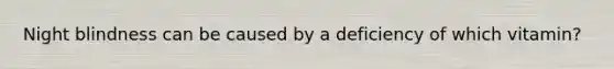 Night blindness can be caused by a deficiency of which vitamin?