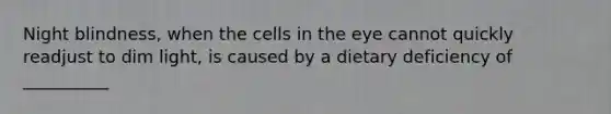 Night blindness, when the cells in the eye cannot quickly readjust to dim light, is caused by a dietary deficiency of __________