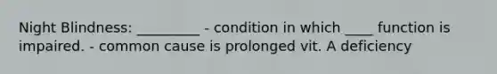 Night Blindness: _________ - condition in which ____ function is impaired. - common cause is prolonged vit. A deficiency