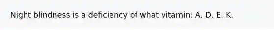Night blindness is a deficiency of what vitamin: A. D. E. K.