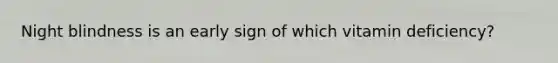 Night blindness is an early sign of which vitamin deficiency?