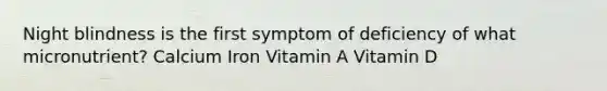 Night blindness is the first symptom of deficiency of what micronutrient? Calcium Iron Vitamin A Vitamin D