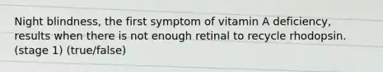 Night blindness, the first symptom of vitamin A deficiency, results when there is not enough retinal to recycle rhodopsin. (stage 1) (true/false)