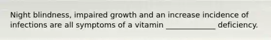 Night blindness, impaired growth and an increase incidence of infections are all symptoms of a vitamin _____________ deficiency.