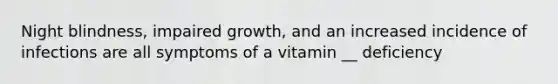 Night blindness, impaired growth, and an increased incidence of infections are all symptoms of a vitamin __ deficiency