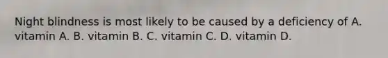 Night blindness is most likely to be caused by a deficiency of A. vitamin A. B. vitamin B. C. vitamin C. D. vitamin D.