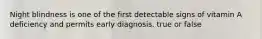 Night blindness is one of the first detectable signs of vitamin A deficiency and permits early diagnosis. true or false