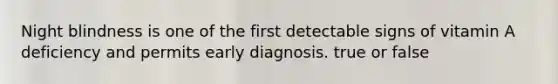 Night blindness is one of the first detectable signs of vitamin A deficiency and permits early diagnosis. true or false