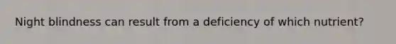Night blindness can result from a deficiency of which nutrient?