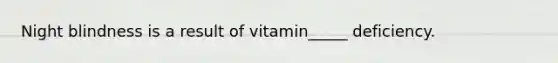 Night blindness is a result of vitamin_____ deficiency.