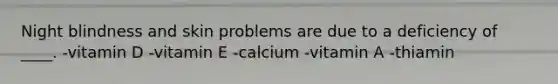 Night blindness and skin problems are due to a deficiency of ____.​ -​vitamin D -​vitamin E -​calcium -​vitamin A -​thiamin