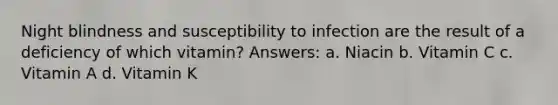 Night blindness and susceptibility to infection are the result of a deficiency of which vitamin? Answers: a. Niacin b. Vitamin C c. Vitamin A d. Vitamin K