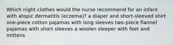 Which night clothes would the nurse recommend for an infant with atopic dermatitis (eczema)? a diaper and short-sleeved shirt one-piece cotton pajamas with long sleeves two-piece flannel pajamas with short sleeves a woolen sleeper with feet and mittens