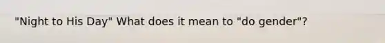 "Night to His Day" What does it mean to "do gender"?