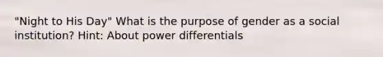 "Night to His Day" What is the purpose of gender as a social institution? Hint: About power differentials