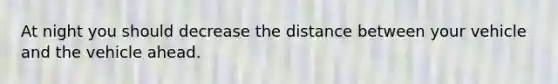 At night you should decrease the distance between your vehicle and the vehicle ahead.