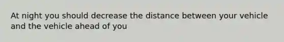 At night you should decrease the distance between your vehicle and the vehicle ahead of you