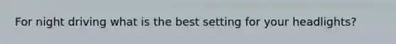 For night driving what is the best setting for your headlights?