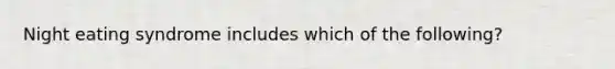 Night eating syndrome includes which of the following?