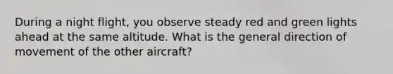 During a night flight, you observe steady red and green lights ahead at the same altitude. What is the general direction of movement of the other aircraft?