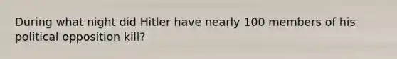During what night did Hitler have nearly 100 members of his political opposition kill?