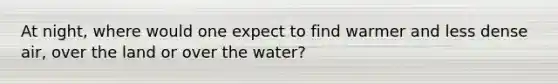 At night, where would one expect to find warmer and less dense air, over the land or over the water?